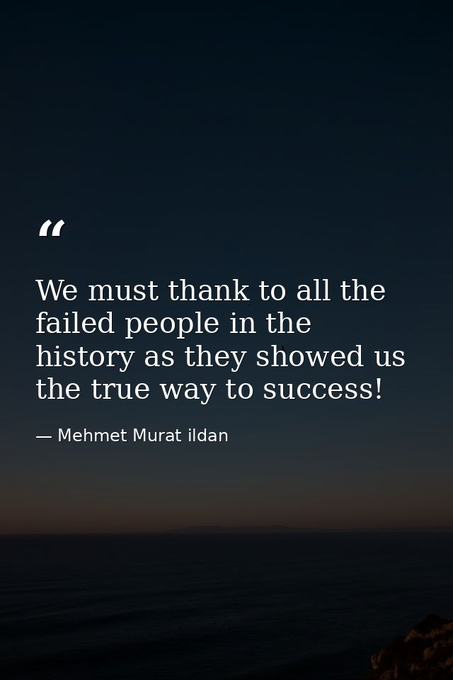 We must thank to all the failed people in the history as they showed us the true way to success! — Mehmet Murat ildan