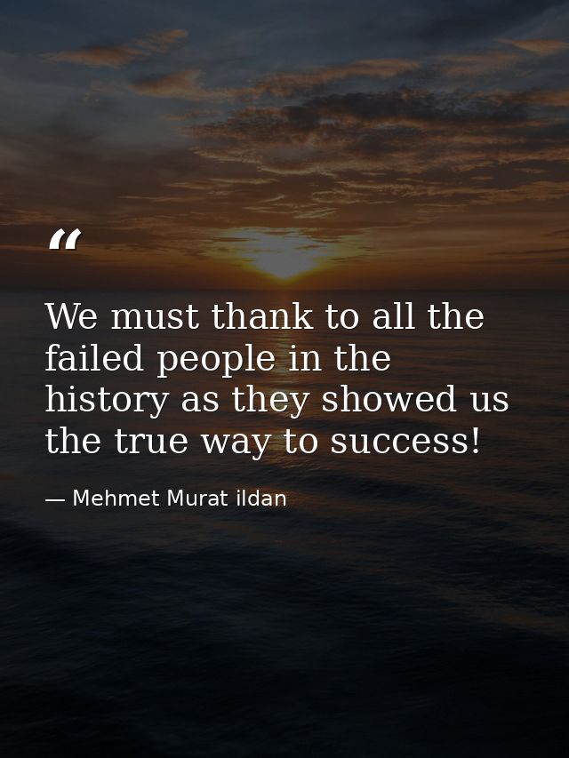 We must thank to all the failed people in the history as they showed us the true way to success! — Mehmet Murat ildan
