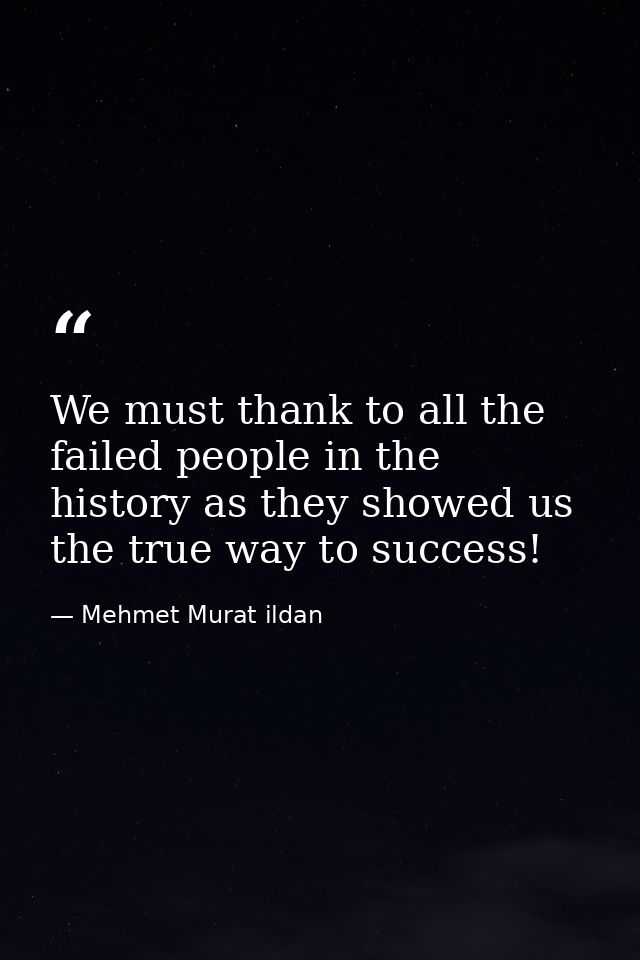 We must thank to all the failed people in the history as they showed us the true way to success! — Mehmet Murat ildan