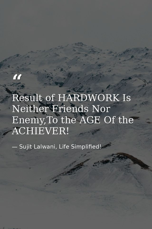 Result of HARDWORK Is Neither Friends Nor Enemy,To the AGE Of the ACHIEVER! — Sujit Lalwani, Life Simplified!