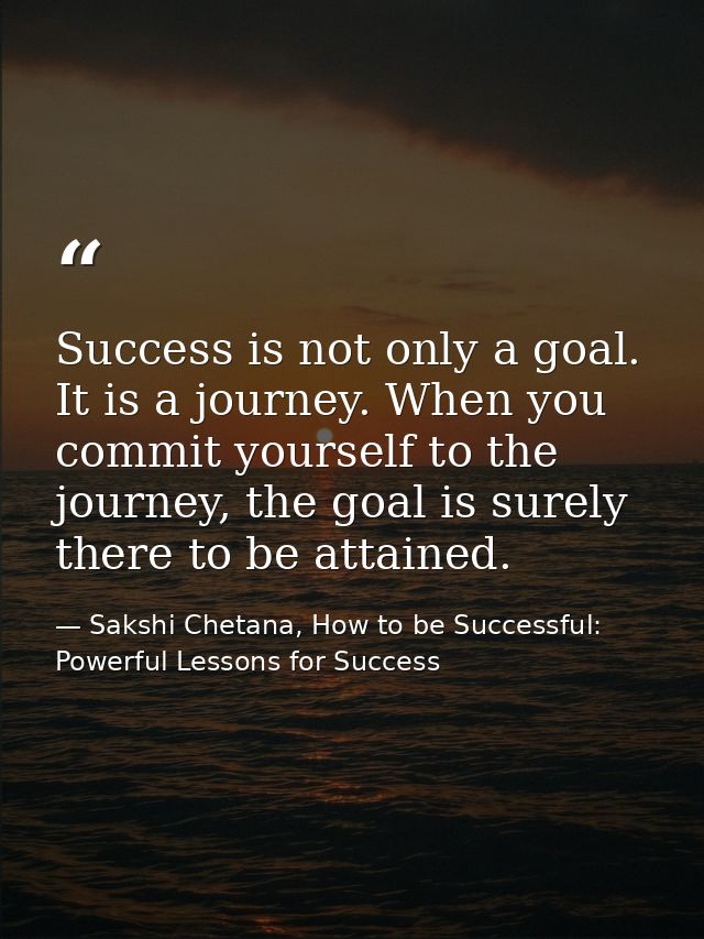 Success is not only a goal. It is a journey. When you commit yourself to the journey, the goal is surely there to be att — Sakshi Chetana, How to be Successful: Powerful Lessons for Success