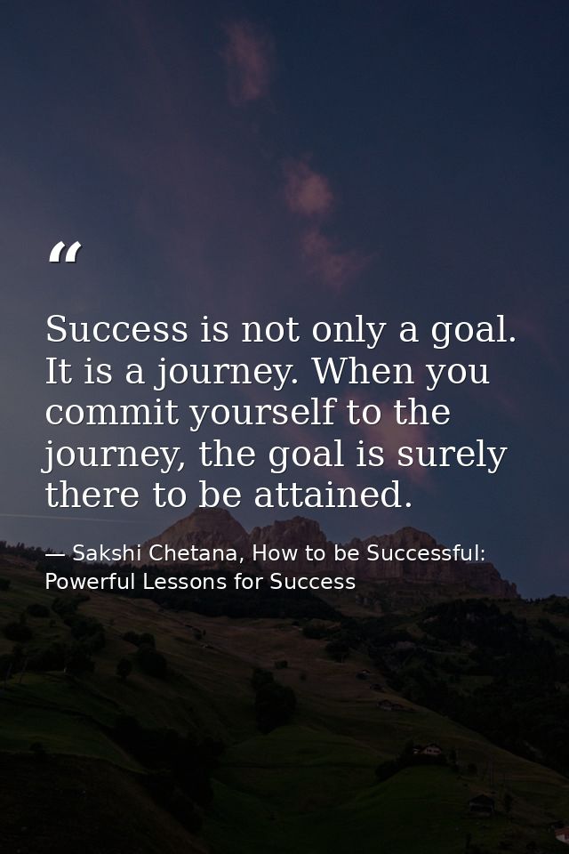 Success is not only a goal. It is a journey. When you commit yourself to the journey, the goal is surely there to be att — Sakshi Chetana, How to be Successful: Powerful Lessons for Success
