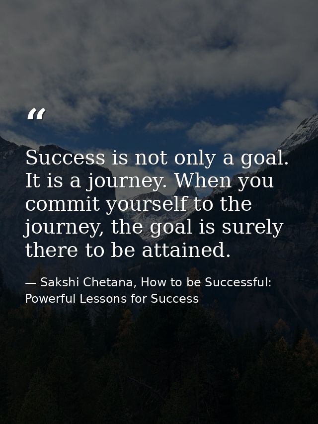 Success is not only a goal. It is a journey. When you commit yourself to the journey, the goal is surely there to be att — Sakshi Chetana, How to be Successful: Powerful Lessons for Success