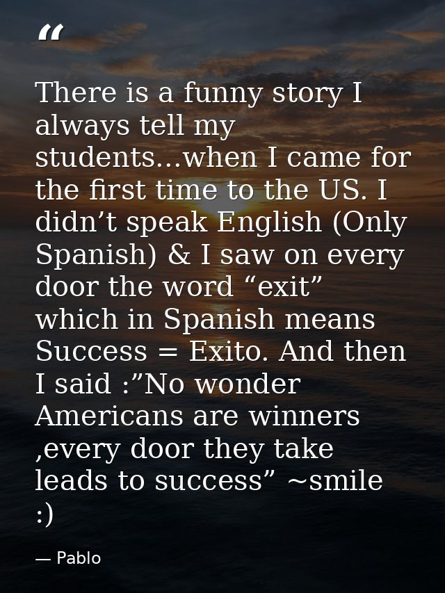 There is a funny story I always tell my students...when I came for the first time to the US. I didn’t speak English (Onl — Pablo