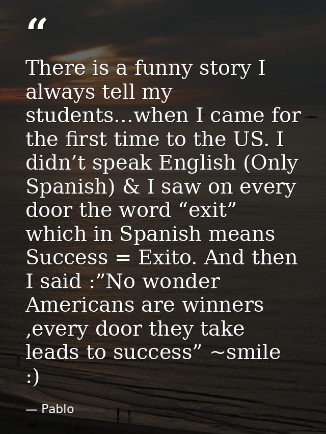 There is a funny story I always tell my students...when I came for the first time to the US. I didn’t speak English (Onl — Pablo