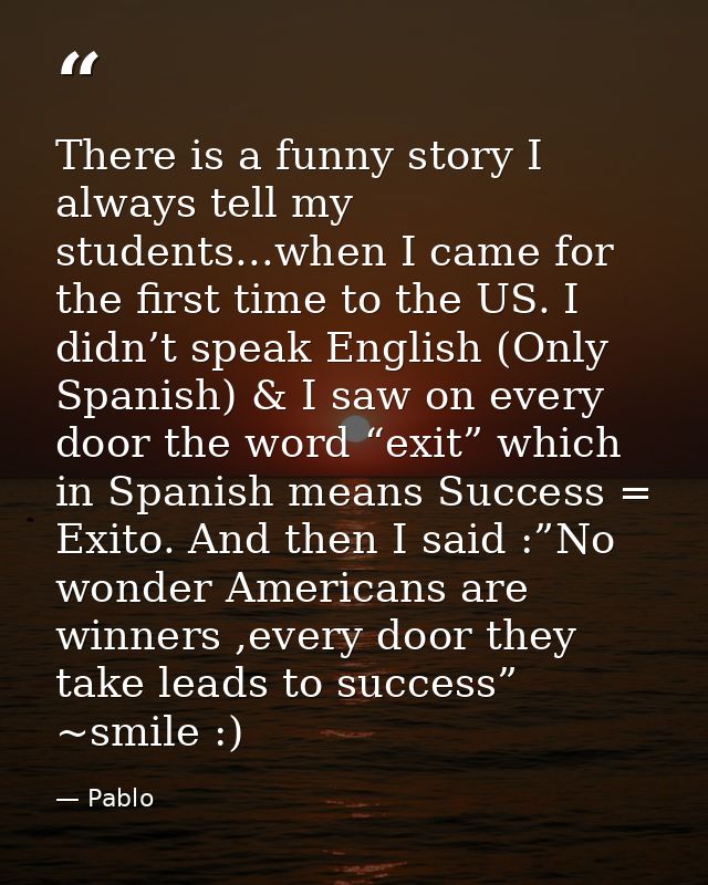 There is a funny story I always tell my students...when I came for the first time to the US. I didn’t speak English (Onl — Pablo