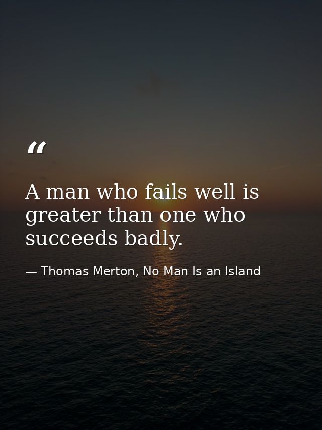 A man who fails well is greater than one who succeeds badly. — Thomas Merton, No Man Is an Island