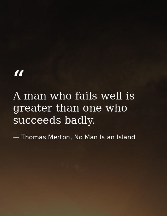 A man who fails well is greater than one who succeeds badly. — Thomas Merton, No Man Is an Island