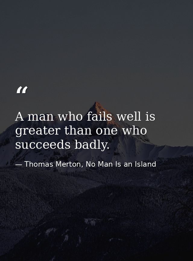 A man who fails well is greater than one who succeeds badly. — Thomas Merton, No Man Is an Island