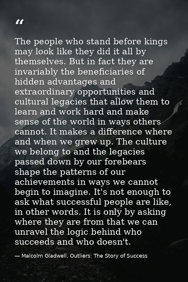 The people who stand before kings may look like they did it all by themselves. But in fact they are invariably the benef — Malcolm Gladwell, Outliers: The Story of Success