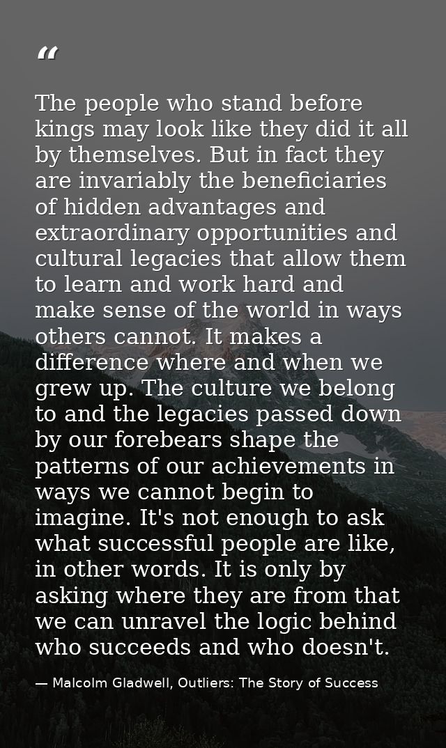 The people who stand before kings may look like they did it all by themselves. But in fact they are invariably the benef — Malcolm Gladwell, Outliers: The Story of Success