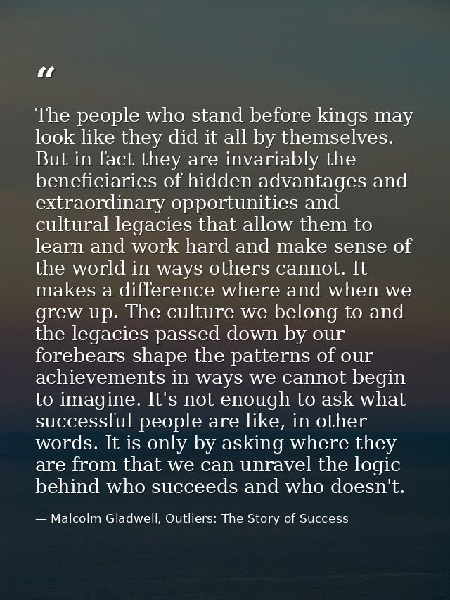 The people who stand before kings may look like they did it all by themselves. But in fact they are invariably the benef — Malcolm Gladwell, Outliers: The Story of Success