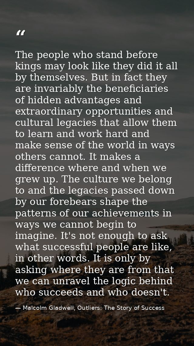 The people who stand before kings may look like they did it all by themselves. But in fact they are invariably the benef — Malcolm Gladwell, Outliers: The Story of Success
