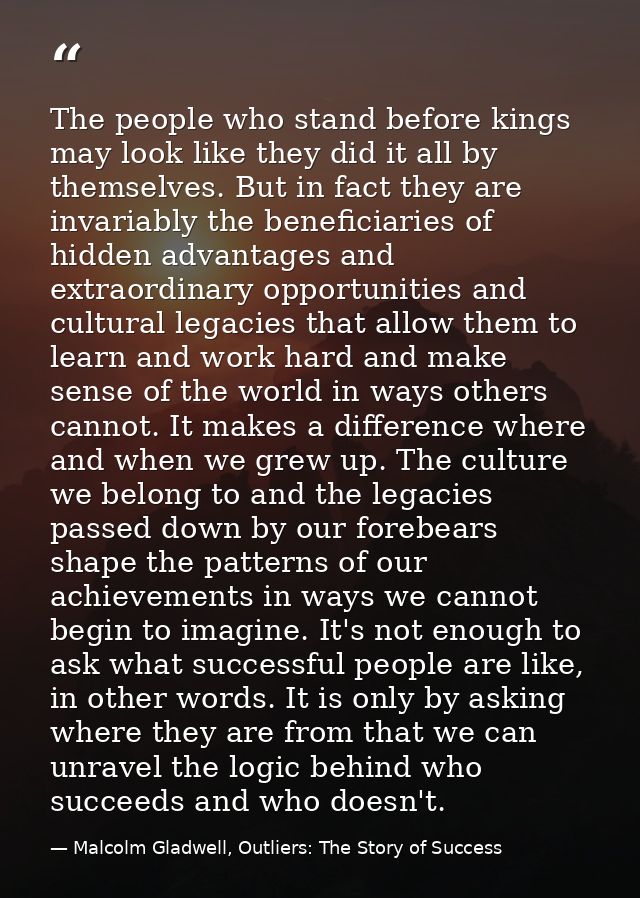 The people who stand before kings may look like they did it all by themselves. But in fact they are invariably the benef — Malcolm Gladwell, Outliers: The Story of Success