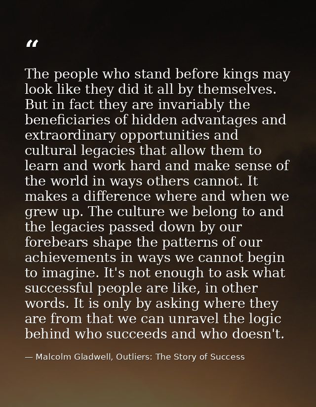 The people who stand before kings may look like they did it all by themselves. But in fact they are invariably the benef — Malcolm Gladwell, Outliers: The Story of Success