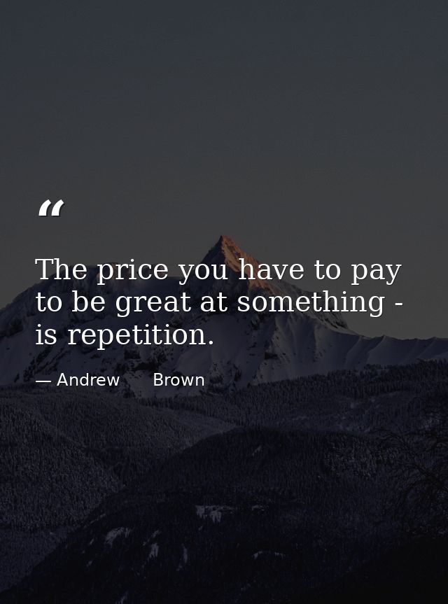 The price you have to pay to be great at something - is repetition. — Andrew      Brown