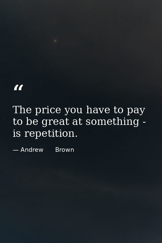 The price you have to pay to be great at something - is repetition. — Andrew      Brown