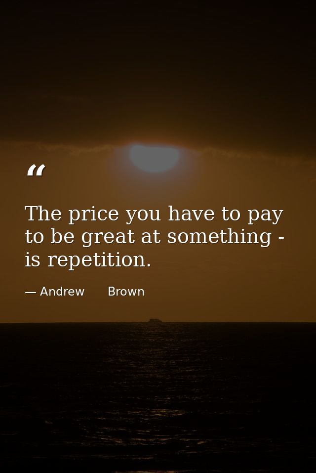 The price you have to pay to be great at something - is repetition. — Andrew      Brown