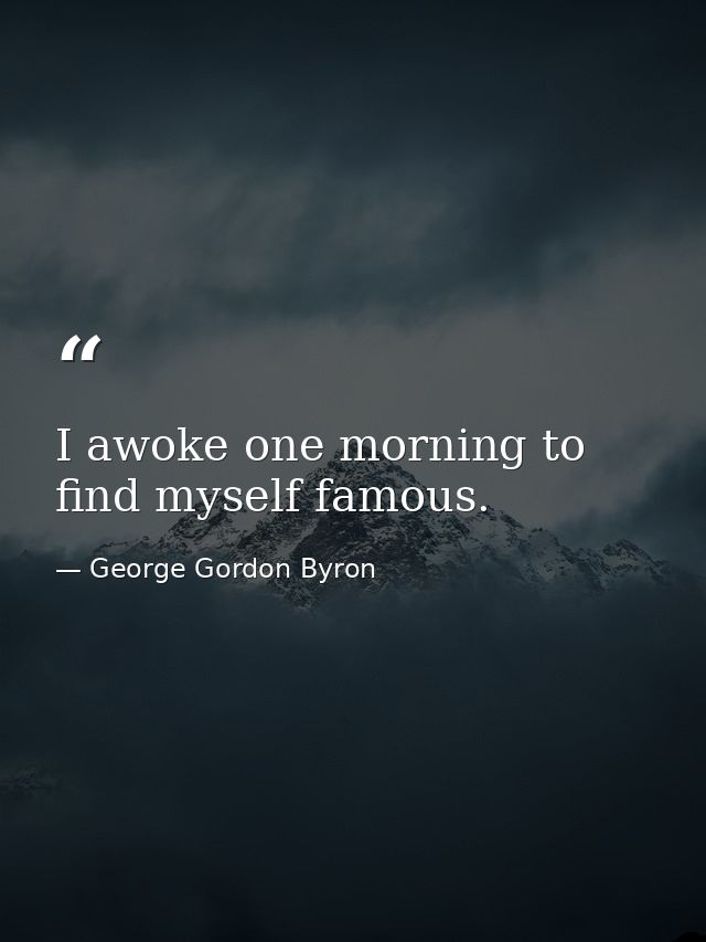 I awoke one morning to find myself famous. — George Gordon Byron