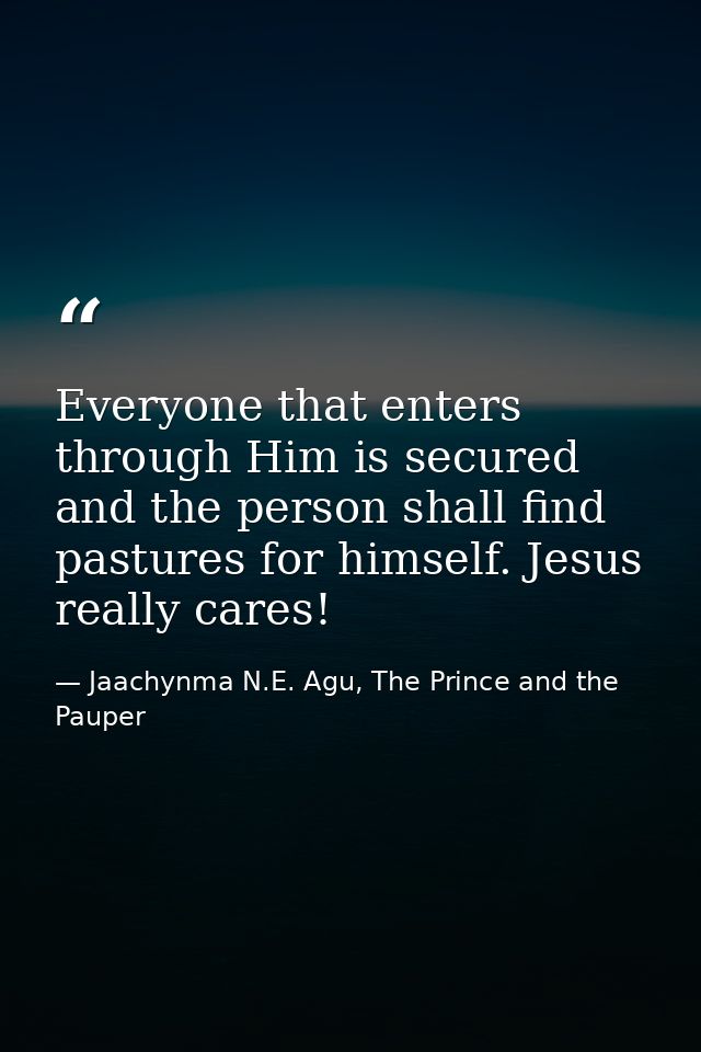 Everyone that enters through Him is secured and the person shall find pastures for himself. Jesus really cares! — Jaachynma N.E. Agu, The Prince and the Pauper