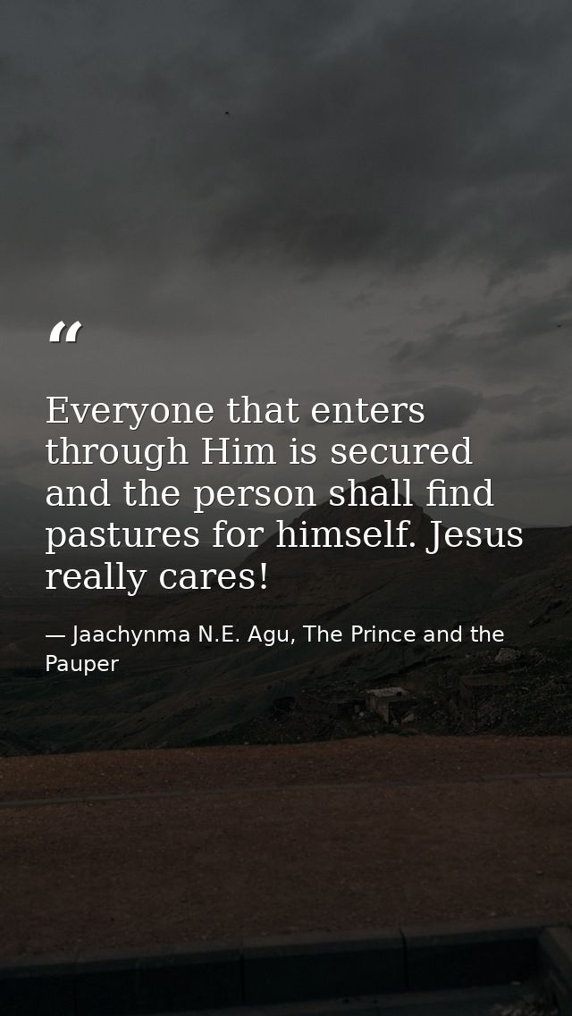 Everyone that enters through Him is secured and the person shall find pastures for himself. Jesus really cares! — Jaachynma N.E. Agu, The Prince and the Pauper