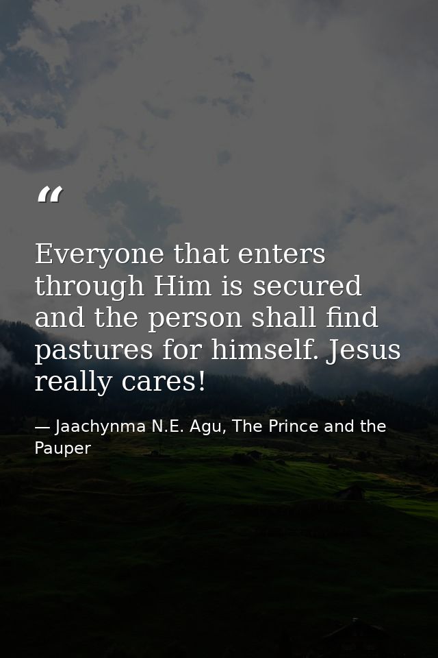 Everyone that enters through Him is secured and the person shall find pastures for himself. Jesus really cares! — Jaachynma N.E. Agu, The Prince and the Pauper