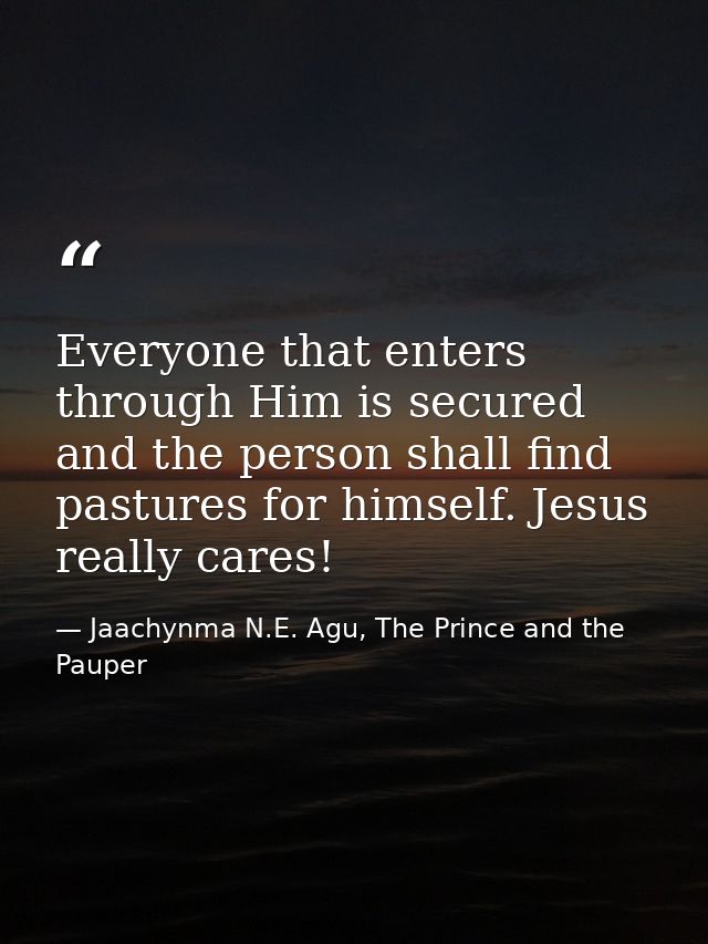 Everyone that enters through Him is secured and the person shall find pastures for himself. Jesus really cares! — Jaachynma N.E. Agu, The Prince and the Pauper