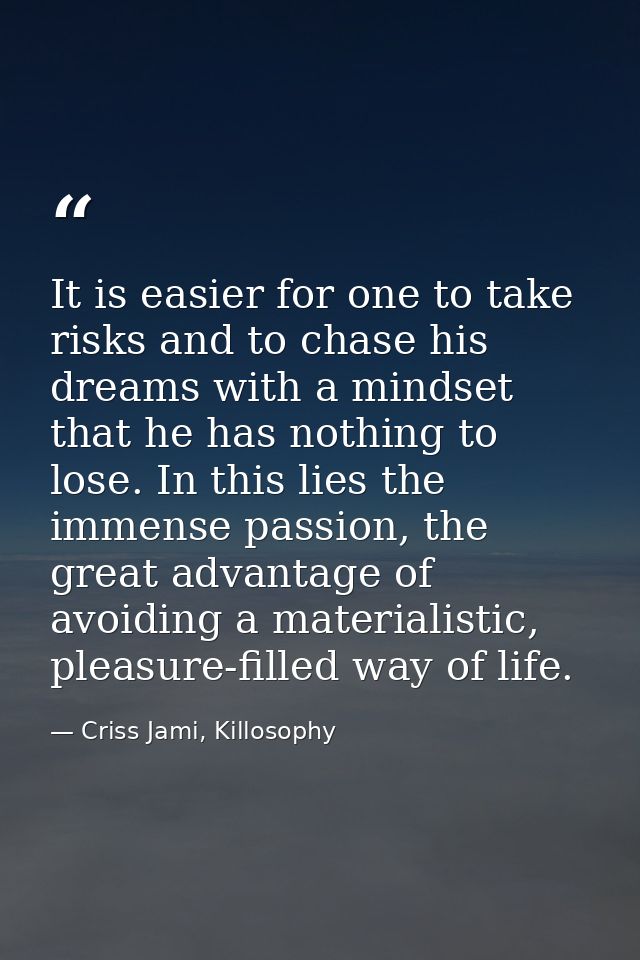 It is easier for one to take risks and to chase his dreams with a mindset that he has nothing to lose. In this lies the  — Criss Jami, Killosophy