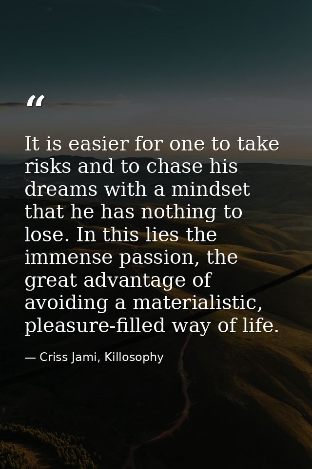 It is easier for one to take risks and to chase his dreams with a mindset that he has nothing to lose. In this lies the  — Criss Jami, Killosophy