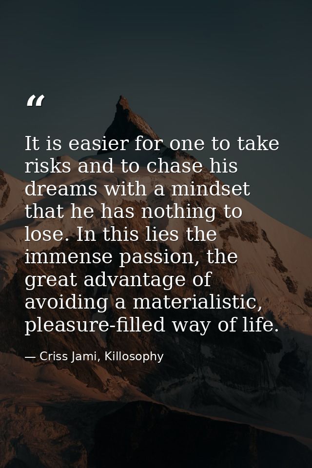 It is easier for one to take risks and to chase his dreams with a mindset that he has nothing to lose. In this lies the  — Criss Jami, Killosophy