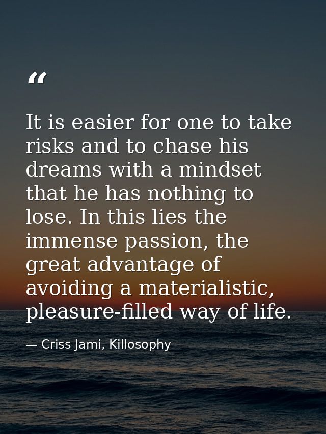 It is easier for one to take risks and to chase his dreams with a mindset that he has nothing to lose. In this lies the  — Criss Jami, Killosophy
