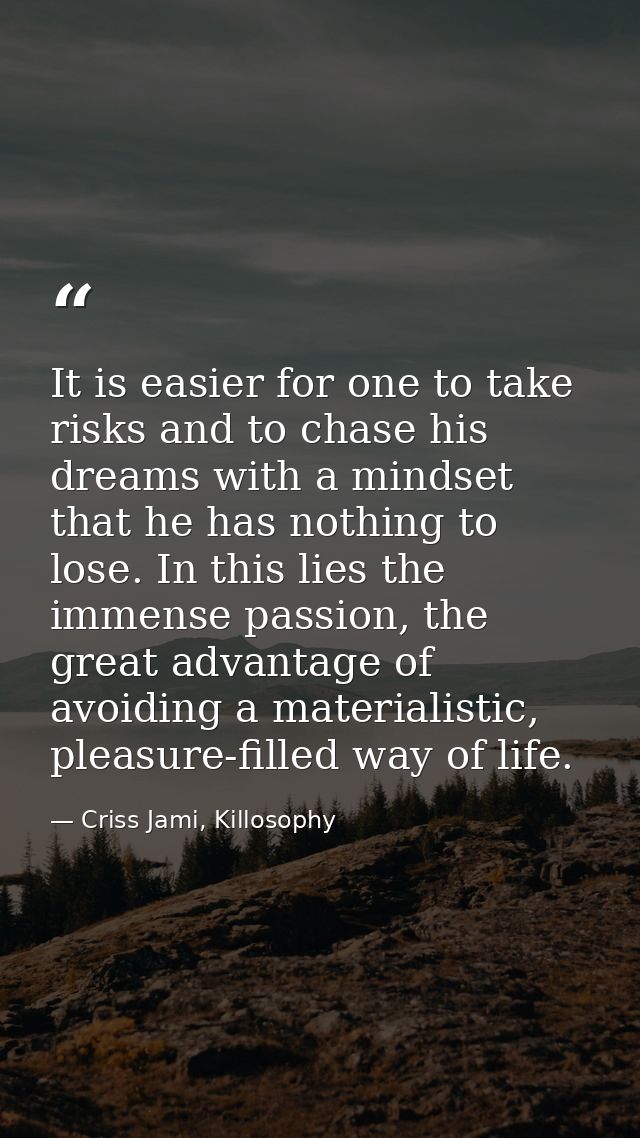 It is easier for one to take risks and to chase his dreams with a mindset that he has nothing to lose. In this lies the  — Criss Jami, Killosophy