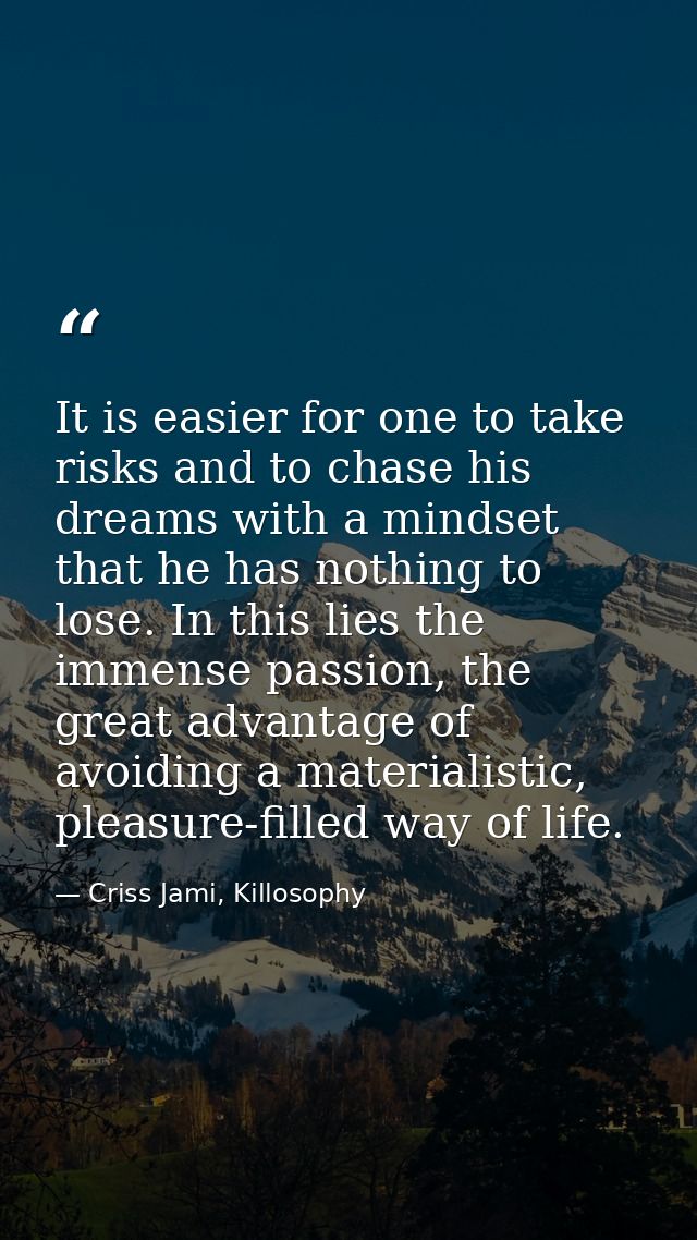 It is easier for one to take risks and to chase his dreams with a mindset that he has nothing to lose. In this lies the  — Criss Jami, Killosophy