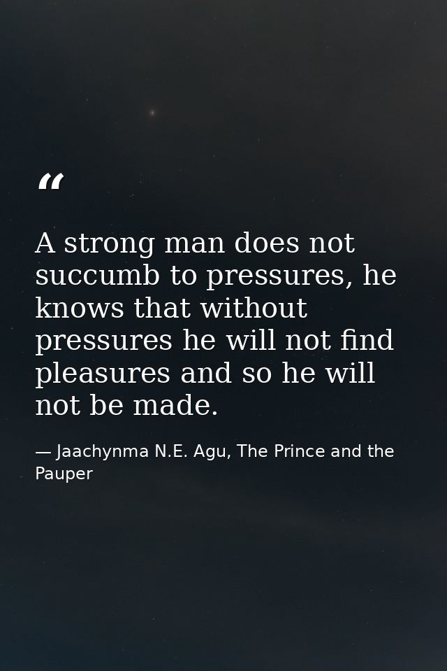 A strong man does not succumb to pressures, he knows that without pressures he will not find pleasures and so he will no — Jaachynma N.E. Agu, The Prince and the Pauper