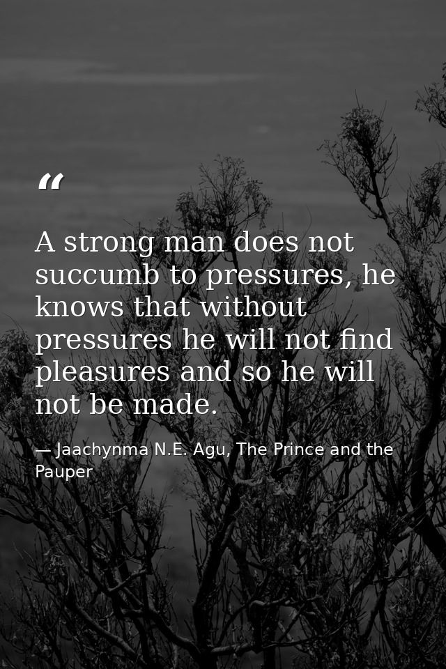 A strong man does not succumb to pressures, he knows that without pressures he will not find pleasures and so he will no — Jaachynma N.E. Agu, The Prince and the Pauper