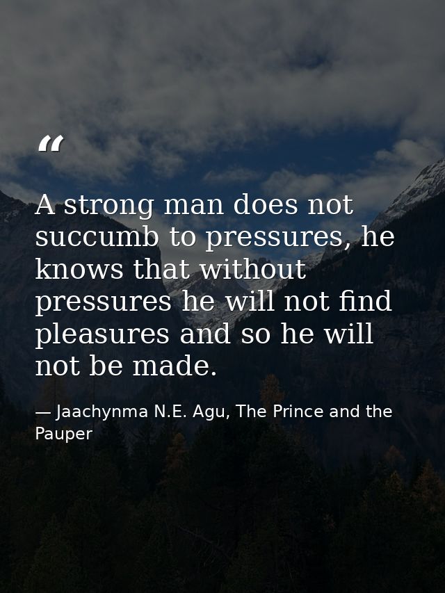 A strong man does not succumb to pressures, he knows that without pressures he will not find pleasures and so he will no — Jaachynma N.E. Agu, The Prince and the Pauper