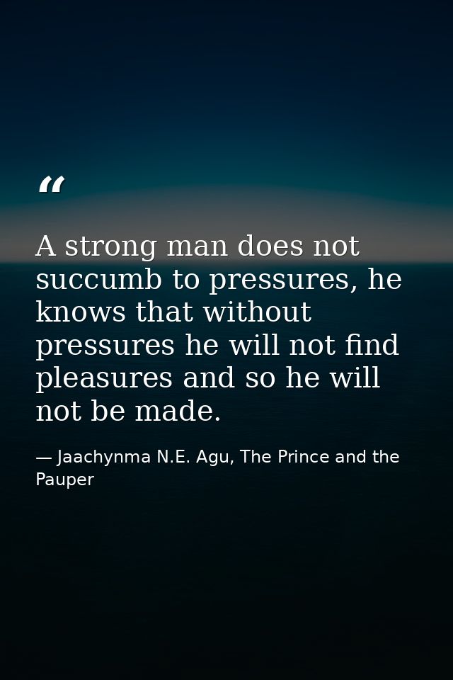 A strong man does not succumb to pressures, he knows that without pressures he will not find pleasures and so he will no — Jaachynma N.E. Agu, The Prince and the Pauper