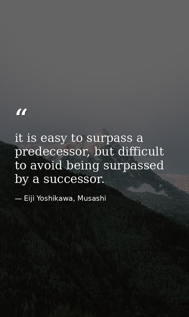 it is easy to surpass a predecessor, but difficult to avoid being surpassed by a successor. — Eiji Yoshikawa, Musashi