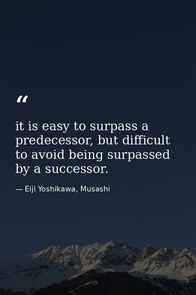 it is easy to surpass a predecessor, but difficult to avoid being surpassed by a successor. — Eiji Yoshikawa, Musashi