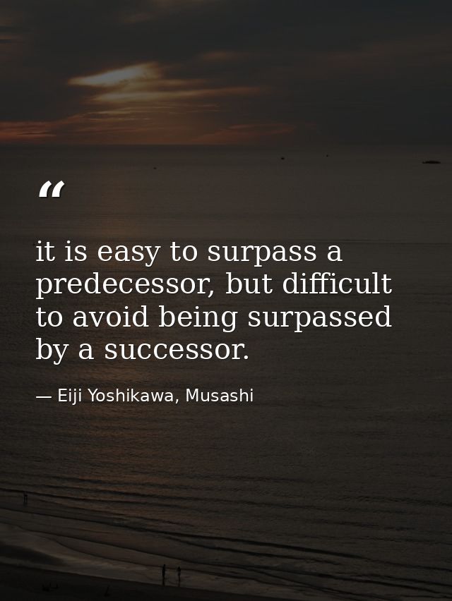 it is easy to surpass a predecessor, but difficult to avoid being surpassed by a successor. — Eiji Yoshikawa, Musashi