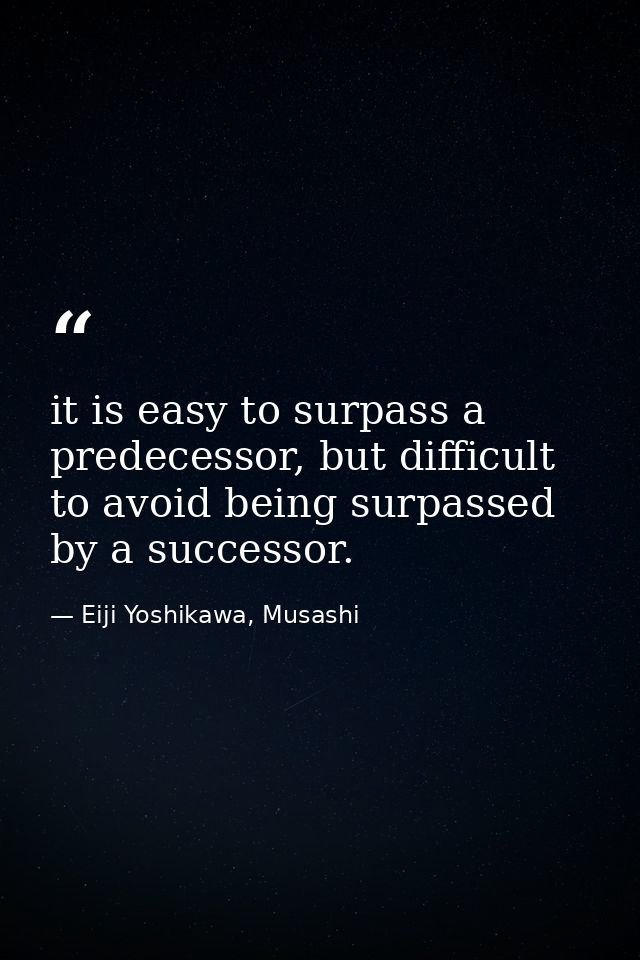 it is easy to surpass a predecessor, but difficult to avoid being surpassed by a successor. — Eiji Yoshikawa, Musashi