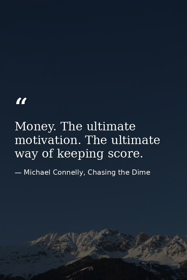Money. The ultimate motivation. The ultimate way of keeping score. — Michael Connelly, Chasing the Dime