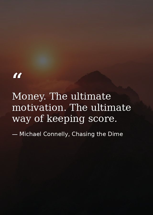 Money. The ultimate motivation. The ultimate way of keeping score. — Michael Connelly, Chasing the Dime