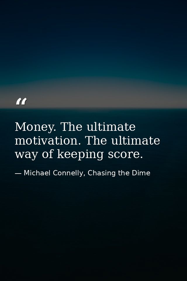 Money. The ultimate motivation. The ultimate way of keeping score. — Michael Connelly, Chasing the Dime