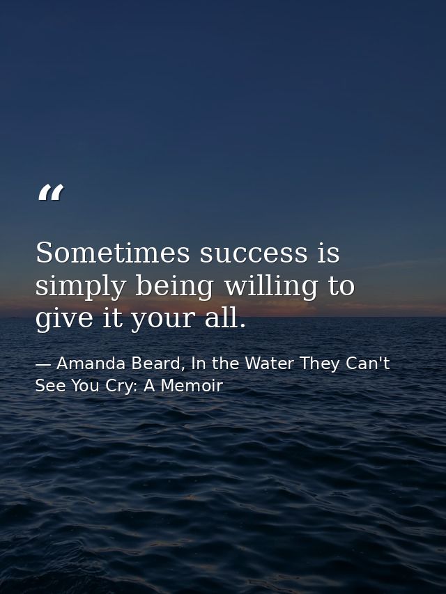 Sometimes success is simply being willing to give it your all. — Amanda Beard, In the Water They Can't See You Cry: A Memoir