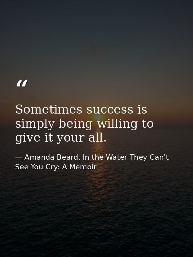 Sometimes success is simply being willing to give it your all. — Amanda Beard, In the Water They Can't See You Cry: A Memoir