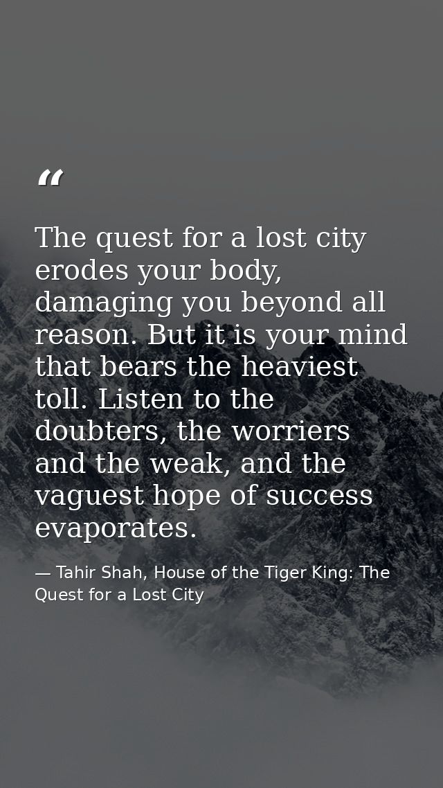 The quest for a lost city erodes your body, damaging you beyond all reason. But it is your mind that bears the heaviest  — Tahir Shah, House of the Tiger King: The Quest for a Lost City