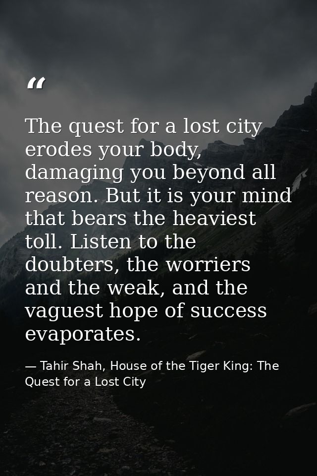 The quest for a lost city erodes your body, damaging you beyond all reason. But it is your mind that bears the heaviest  — Tahir Shah, House of the Tiger King: The Quest for a Lost City