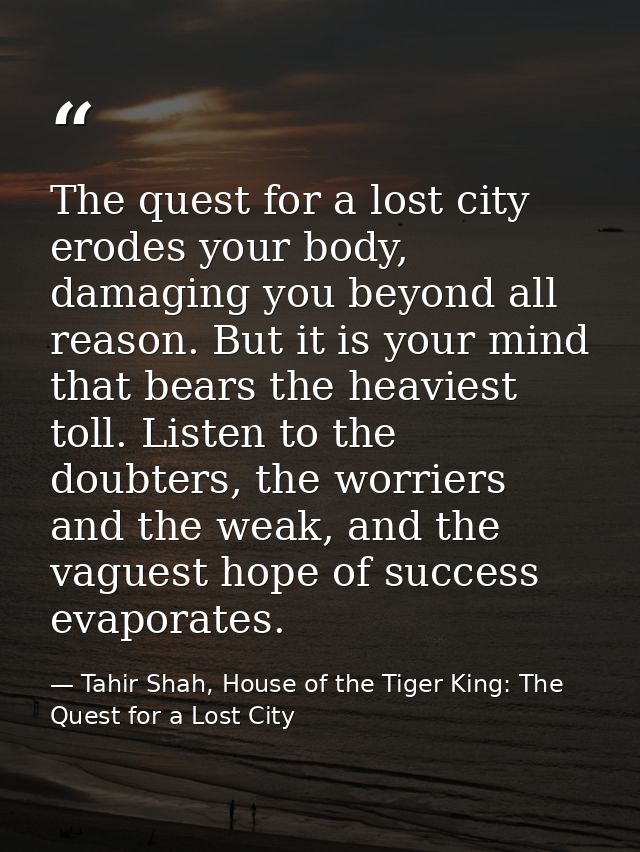 The quest for a lost city erodes your body, damaging you beyond all reason. But it is your mind that bears the heaviest  — Tahir Shah, House of the Tiger King: The Quest for a Lost City