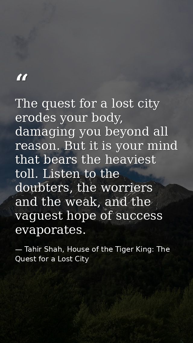 The quest for a lost city erodes your body, damaging you beyond all reason. But it is your mind that bears the heaviest  — Tahir Shah, House of the Tiger King: The Quest for a Lost City